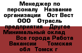 Менеджер по персоналу › Название организации ­ Ост-Вест, ООО › Отрасль предприятия ­ Другое › Минимальный оклад ­ 28 000 - Все города Работа » Вакансии   . Томская обл.,Томск г.